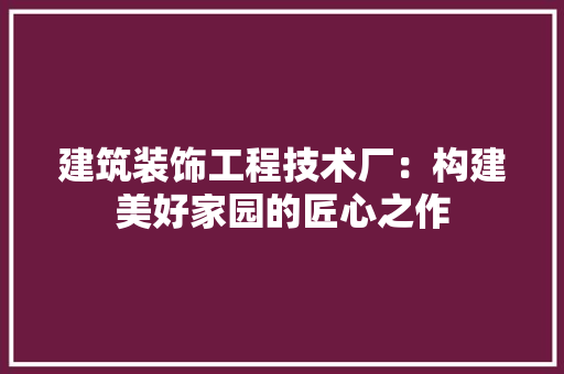 建筑装饰工程技术厂：构建美好家园的匠心之作 中式风格装饰