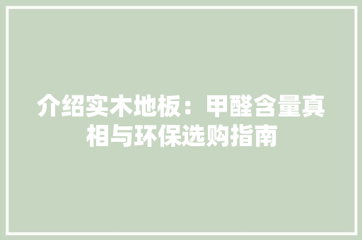 介绍实木地板：甲醛含量真相与环保选购指南 家居装修