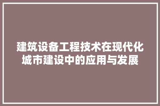 建筑设备工程技术在现代化城市建设中的应用与发展