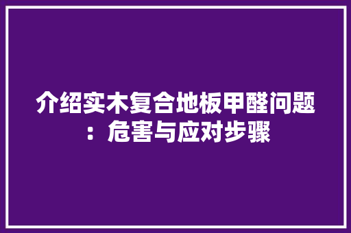 介绍实木复合地板甲醛问题：危害与应对步骤 家居装修