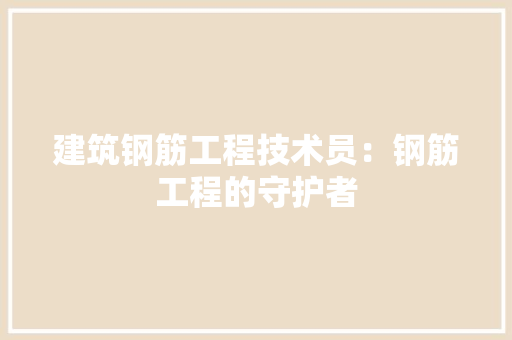 建筑钢筋工程技术员：钢筋工程的守护者