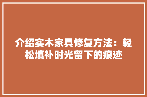 介绍实木家具修复方法：轻松填补时光留下的痕迹 家居装修