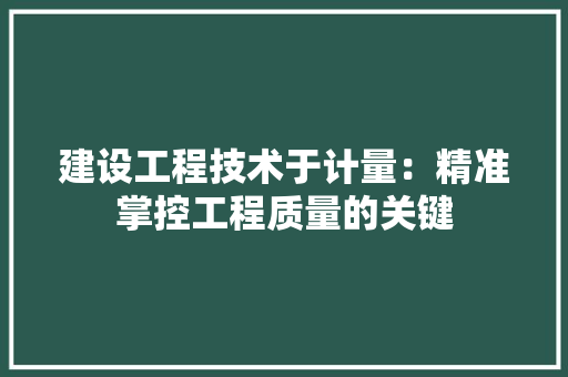 建设工程技术于计量：精准掌控工程质量的关键