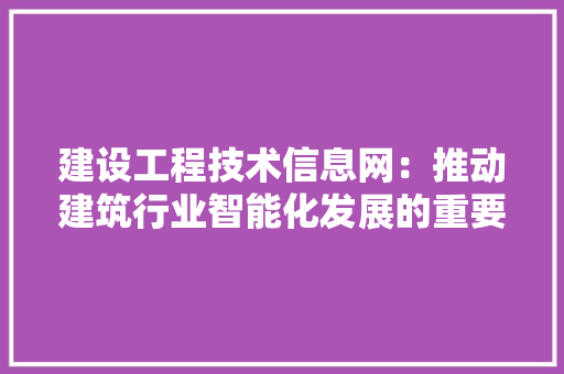 建设工程技术信息网：推动建筑行业智能化发展的重要平台 中式风格装饰