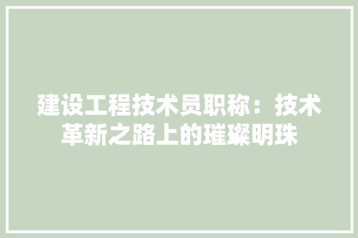 建设工程技术员职称：技术革新之路上的璀璨明珠 中式风格装饰