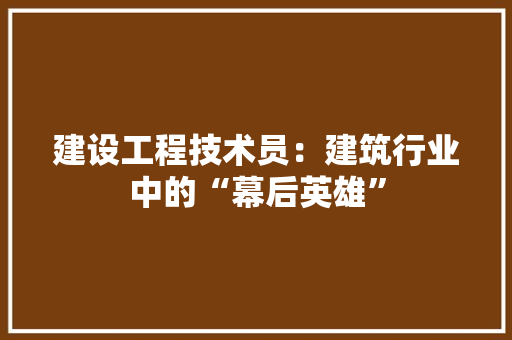 建设工程技术员：建筑行业中的“幕后英雄” 中式风格装饰