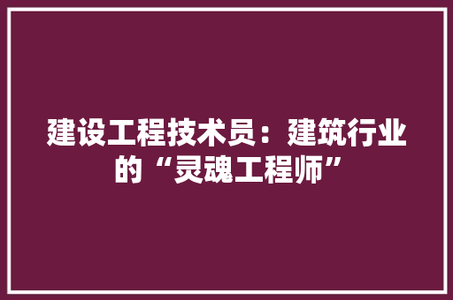 建设工程技术员：建筑行业的“灵魂工程师” 中式风格装饰