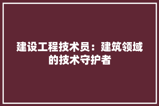 建设工程技术员：建筑领域的技术守护者 中式风格装饰