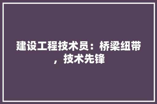 建设工程技术员：桥梁纽带，技术先锋 中式风格装饰