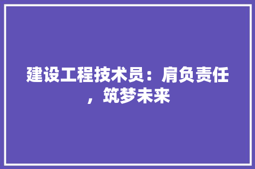 建设工程技术员：肩负责任，筑梦未来 中式风格装饰