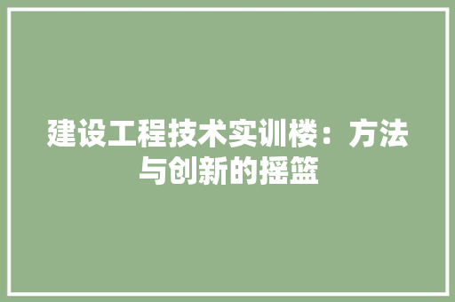 建设工程技术实训楼：方法与创新的摇篮 中式风格装饰