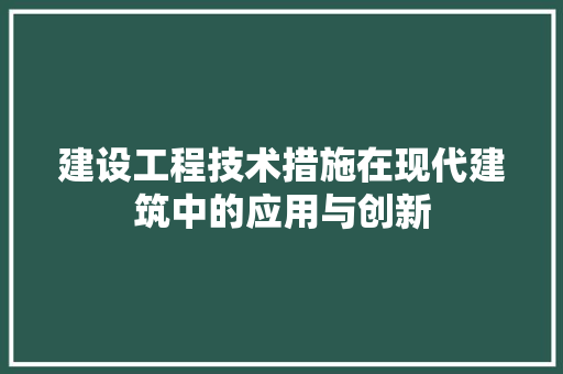 建设工程技术措施在现代建筑中的应用与创新