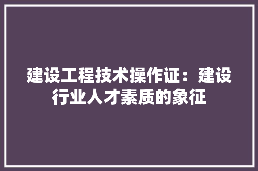 建设工程技术操作证：建设行业人才素质的象征 中式风格装饰