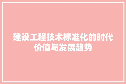 建设工程技术标准化的时代价值与发展趋势