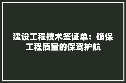 建设工程技术签证单：确保工程质量的保驾护航
