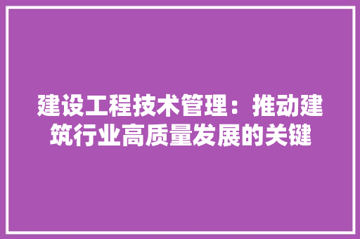 建设工程技术管理：推动建筑行业高质量发展的关键