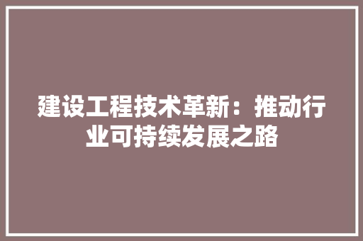 建设工程技术革新：推动行业可持续发展之路