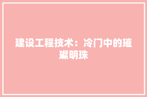 建设工程技术：冷门中的璀璨明珠