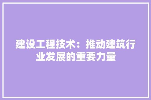 建设工程技术：推动建筑行业发展的重要力量
