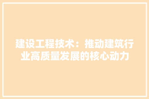 建设工程技术：推动建筑行业高质量发展的核心动力
