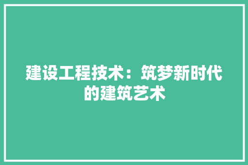 建设工程技术：筑梦新时代的建筑艺术