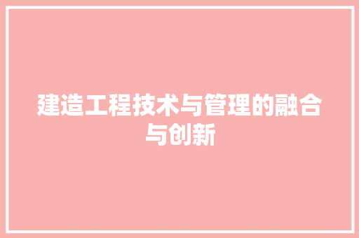 建造工程技术与管理的融合与创新