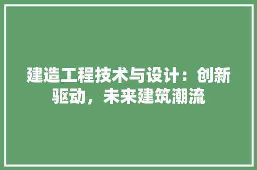 建造工程技术与设计：创新驱动，未来建筑潮流