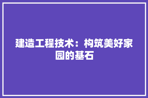 建造工程技术：构筑美好家园的基石