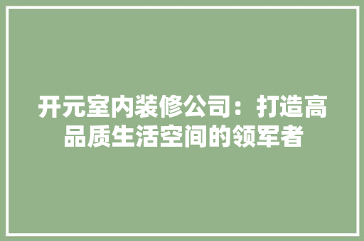 开元室内装修公司：打造高品质生活空间的领军者 中式风格装饰