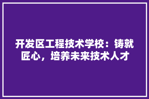 开发区工程技术学校：铸就匠心，培养未来技术人才 中式风格装饰