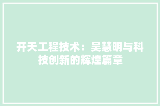 开天工程技术：吴慧明与科技创新的辉煌篇章