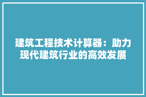 建筑工程技术计算器：助力现代建筑行业的高效发展