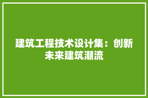 建筑工程技术设计集：创新未来建筑潮流