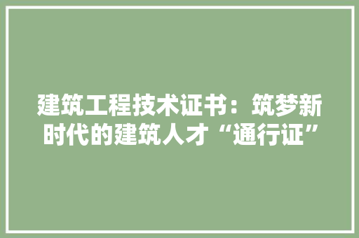 建筑工程技术证书：筑梦新时代的建筑人才“通行证”