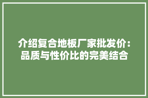 介绍复合地板厂家批发价：品质与性价比的完美结合