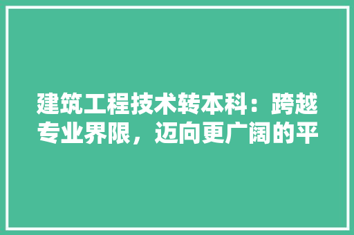 建筑工程技术转本科：跨越专业界限，迈向更广阔的平台