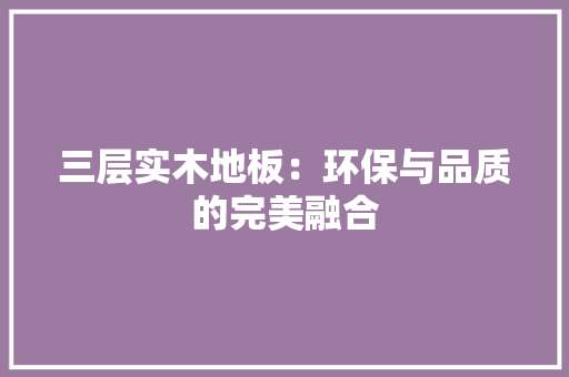 三层实木地板：环保与品质的完美融合 木雕艺术