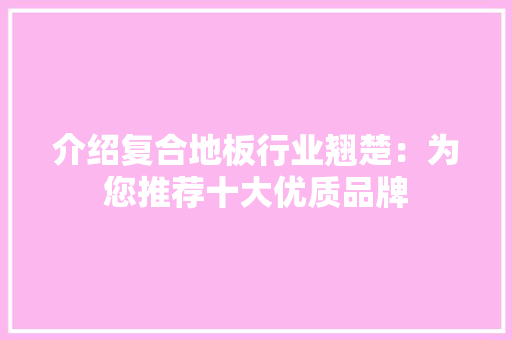 介绍复合地板行业翘楚：为您推荐十大优质品牌 家居装修