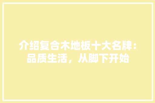 介绍复合木地板十大名牌：品质生活，从脚下开始 家居装修