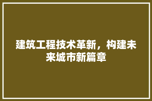 建筑工程技术革新，构建未来城市新篇章