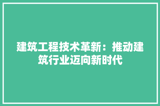建筑工程技术革新：推动建筑行业迈向新时代