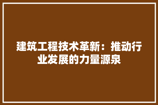 建筑工程技术革新：推动行业发展的力量源泉