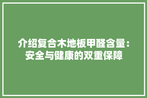 介绍复合木地板甲醛含量：安全与健康的双重保障 家居装修
