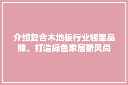 介绍复合木地板行业领军品牌，打造绿色家居新风尚 家居装修
