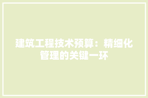建筑工程技术预算：精细化管理的关键一环