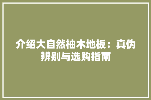 介绍大自然柚木地板：真伪辨别与选购指南 家居装修
