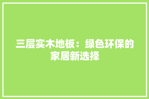 三层实木地板：绿色环保的家居新选择 木雕艺术