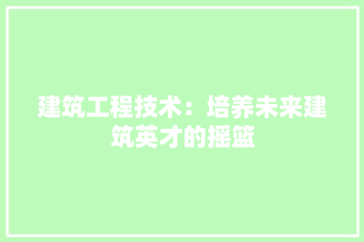 建筑工程技术：培养未来建筑英才的摇篮