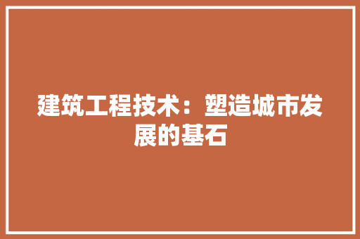 建筑工程技术：塑造城市发展的基石 中式风格装饰