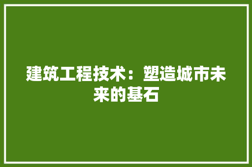 建筑工程技术：塑造城市未来的基石